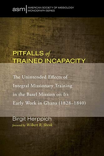 Pitfalls of Trained Incapacity: The Unintended Effects of Integral Missionary Training in the Basel Mission on Its Early Work in Ghana (1828-1840) (American Society of Missiology Monograph, Band 26)