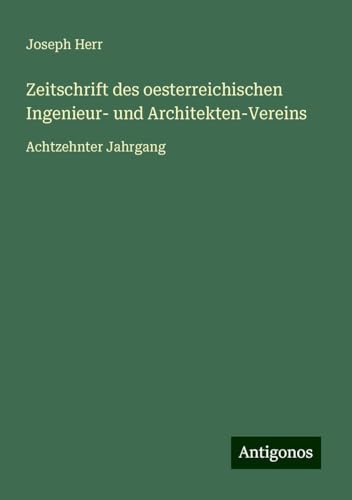 Zeitschrift des oesterreichischen Ingenieur- und Architekten-Vereins: Achtzehnter Jahrgang von Antigonos Verlag