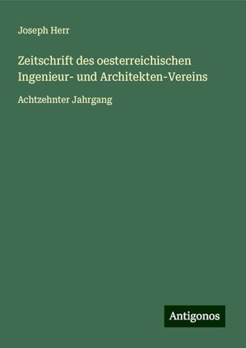 Zeitschrift des oesterreichischen Ingenieur- und Architekten-Vereins: Achtzehnter Jahrgang von Antigonos Verlag