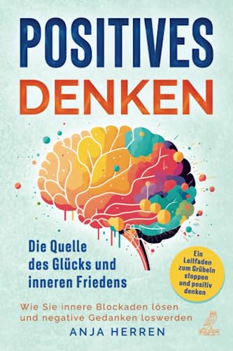 Positives Denken - Die Quelle des Glücks und inneren Friedens: Ein Leitfaden zum Grübeln stoppen und positiv denken - Wie Sie innere Blockaden lösen und negative Gedanken loswerden von Eulogia Verlag