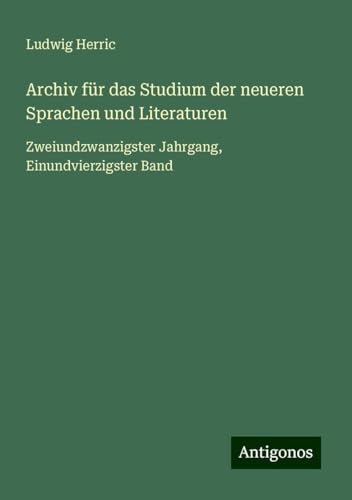 Archiv für das Studium der neueren Sprachen und Literaturen: Zweiundzwanzigster Jahrgang, Einundvierzigster Band von Antigonos Verlag