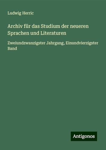 Archiv für das Studium der neueren Sprachen und Literaturen: Zweiundzwanzigster Jahrgang, Einundvierzigster Band von Antigonos Verlag