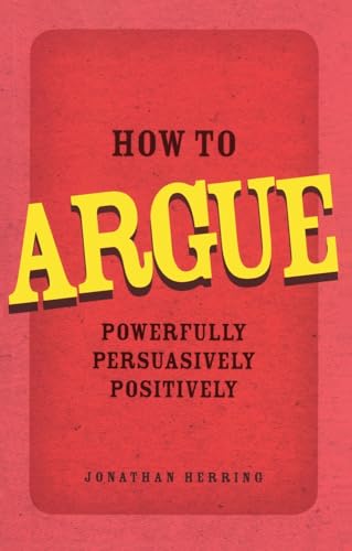 How to Argue: Powerfully, Persuasively, Positively