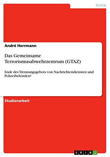 Das Gemeinsame Terrorismusabwehrzentrum (GTAZ): Ende des Trennungsgebots von Nachrichtendiensten und Polizeibehörden? von GRIN Verlag