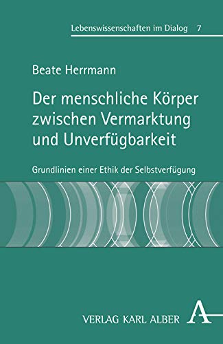 Der menschliche Körper zwischen Vermarktung und Unverfügbarkeit: Grundlinien einer Ethik der Selbstverfügung (Lebenswissenschaften im Dialog) von Verlag Karl Alber