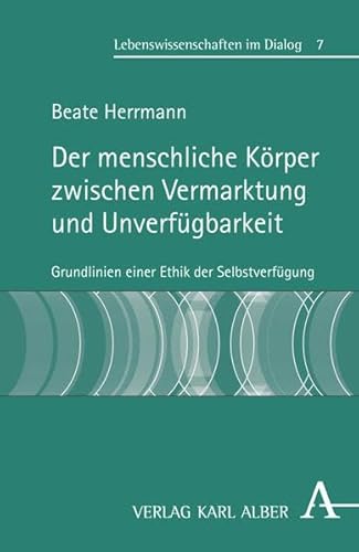 Der menschliche Körper zwischen Vermarktung und Unverfügbarkeit: Grundlinien einer Ethik der Selbstverfügung (Lebenswissenschaften im Dialog)