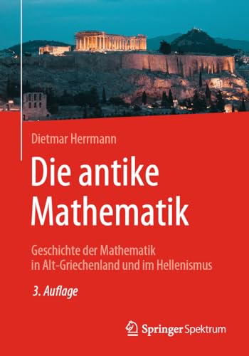 Die antike Mathematik: Geschichte der Mathematik in Alt-Griechenland und im Hellenismus