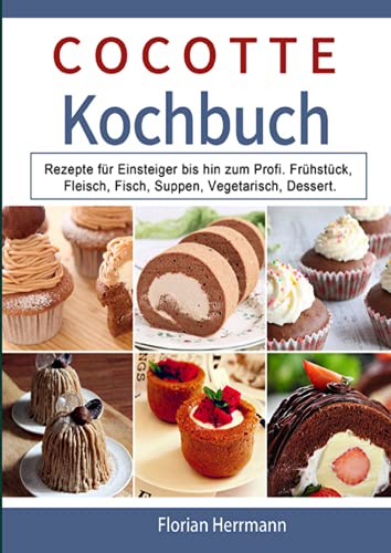 Cocotte Kochbuch: Rezepte für Einsteiger bis hin zum Profi. Frühstück, Fleisch, Fisch, Suppen, Vegetarisch, Dessert.