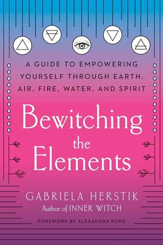 Bewitching the Elements: A Guide to Empowering Yourself Through Earth, Air, Fire, Water, and Spirit Bewitching the Elements: A Guide to Empowering Yourself Through Earth, Air, Fire, Water, and Spirit