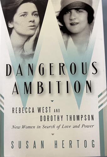 Dangerous Ambition: Rebecca West and Dorothy Thompson: New Women in Search of Love and Power