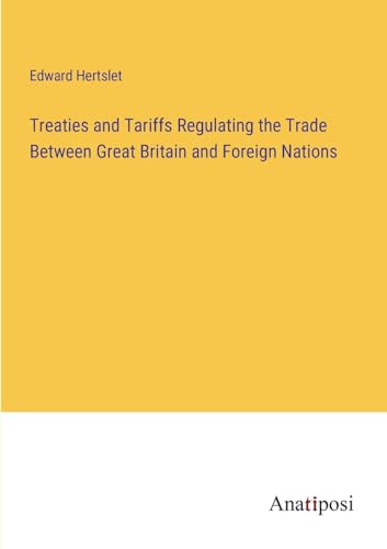 Treaties and Tariffs Regulating the Trade Between Great Britain and Foreign Nations von Anatiposi Verlag