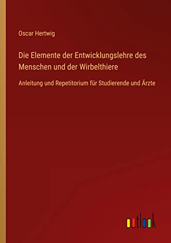 Die Elemente der Entwicklungslehre des Menschen und der Wirbelthiere: Anleitung und Repetitorium für Studierende und Ärzte