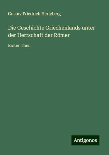 Die Geschichte Griechenlands unter der Herrschaft der Römer: Erster Theil von Antigonos Verlag