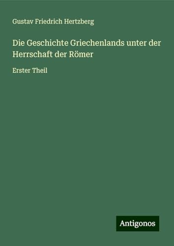 Die Geschichte Griechenlands unter der Herrschaft der Römer: Erster Theil von Antigonos Verlag