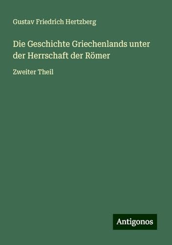 Die Geschichte Griechenlands unter der Herrschaft der Römer: Zweiter Theil von Antigonos Verlag