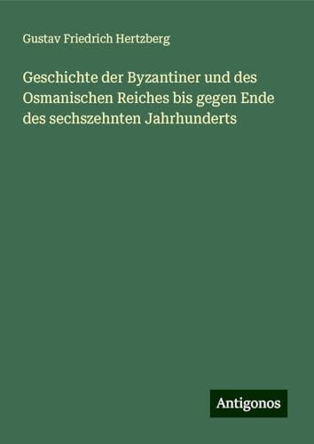 Geschichte der Byzantiner und des Osmanischen Reiches bis gegen Ende des sechszehnten Jahrhunderts von Antigonos Verlag