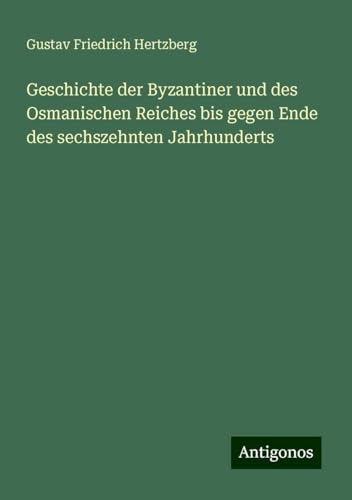 Geschichte der Byzantiner und des Osmanischen Reiches bis gegen Ende des sechszehnten Jahrhunderts von Antigonos Verlag