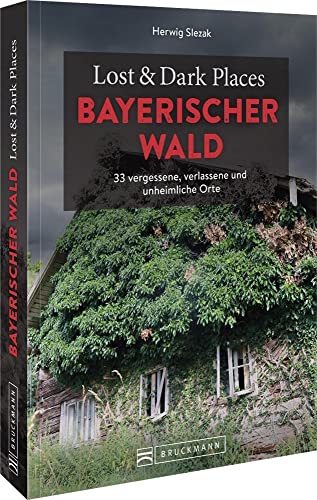 Bruckmann Dark Tourism Guide – Lost & Dark Places Bayerischer Wald: 33 vergessene, verlassene und unheimliche Orte