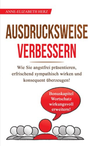 Ausdrucksweise verbessern: Wie Sie in 14 Tagen angstfrei präsentieren, erfrischend sympathisch wirken und konsequent überzeugen! (artikulieren lernen, Band 1)