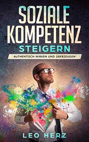 Soziale Kompetenz steigern Authentisch wirken und überzeugen: Lernen wie man richtig gut ankommt und dennoch man selbst bleibt