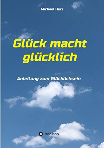 Glück macht glücklich: Anleitung zum Glücklichsein