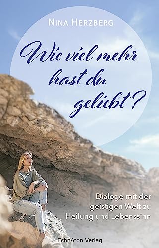 Wie viel mehr hast du geliebt?: Dialoge mit der geistigen Welt zu Heilung und Lebenssinn von EchnAton Verlag