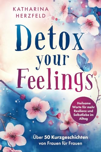 Detox your Feelings - Über 50 Kurzgeschichten von Frauen für Frauen - Heilsame Worte für mehr Resilienz und Selbstliebe im Alltag von Wendt & Marvs