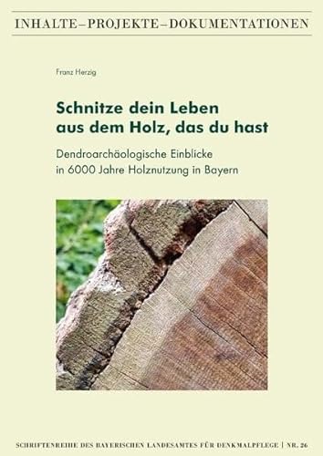 Schnitze dein Leben aus dem Holz, das du hast – Dendroarchäologische Einblicke in 6000 Jahre Holznutzung in Bayern von Fink, Josef
