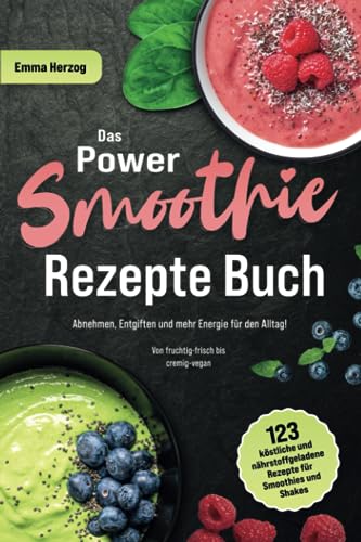 Das Power Smoothie Rezepte Buch: 123 köstliche und nährstoffgeladene Rezepte für Smoothies und Shakes - Abnehmen, Entgiften und mehr Energie für den Alltag! Von fruchtig-frisch bis cremig-vegan
