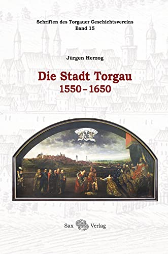 Die Stadt Torgau 1550-1650: Schriften des Torgauer Geschichtsvereins, Band 15 von Sax-Verlag