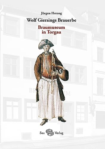 Wolf Giersings Brauerbe. Braumuseum in Torgau: Kleine Schriften des Torgauer Geschichtsvereins, Band 26 von Sax-Verlag