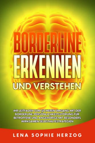 Borderline erkennen und verstehen: Ihr Leitfaden zum sicheren Umgang mit der Borderline-Persönlichkeitsstörung für Betroffene und Angehörige mit besonders wirksamen Selbsthilfestrategien