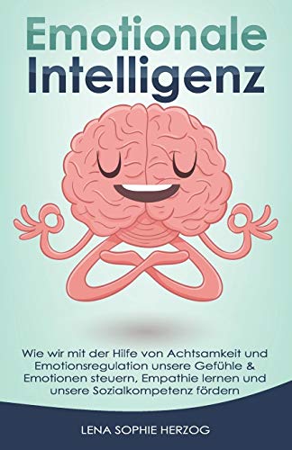 Emotionale Intelligenz: Wie wir mit der Hilfe von Achtsamkeit und Emotionsregulation unsere Gefühle & Emotionen steuern, Empathie lernen und unsere Sozialkompetenz fördern Emotionale Intelligenz: Wie wir mit der Hilfe von Achtsamkeit und Emotionsregulation unsere Gefühle & Emotionen steuern, Empathie lernen und unsere Sozialkompetenz fördern