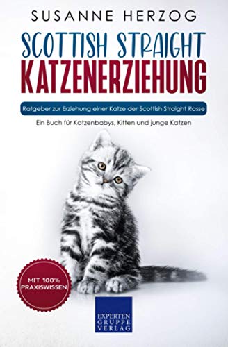Scottish Straight Katzenerziehung - Ratgeber zur Erziehung einer Katze der Scottish Straight Rasse: Ein Buch für Katzenbabys, Kitten und junge Katzen