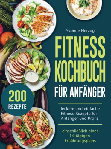 Fitness Kochbuch Für Anfänger: 200 leckere und einfache Fitness-Rezepte für Anfänger und Profis (einschließlich eines 14-tägigen Ernährungsplans)
