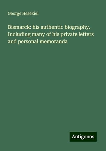 Bismarck: his authentic biography. Including many of his private letters and personal memoranda von Antigonos Verlag