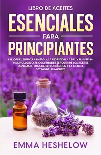 Libro De Aceites Esenciales Para Principiantes: Mejore El Sueño, la Energía, la Digestión, la Piel y el Sistema Inmunológico al Comprender el Poder de ... Básicos y la Ciencia Detrás de los Aceites von Independently published