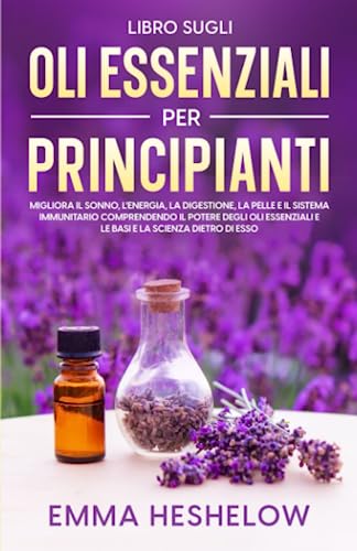 Libro Sugli Oli Essenziali Per Principianti: Migliora il sonno, l'energia, la digestione, la pelle e il sistema immunitario comprendendo il potere ... e le basi e la scienza dietro di esso