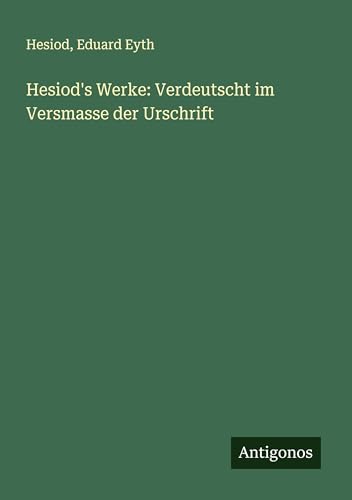 Hesiod's Werke: Verdeutscht im Versmasse der Urschrift Hesiod's Werke: Verdeutscht im Versmasse der Urschrift von Antigonos Verlag