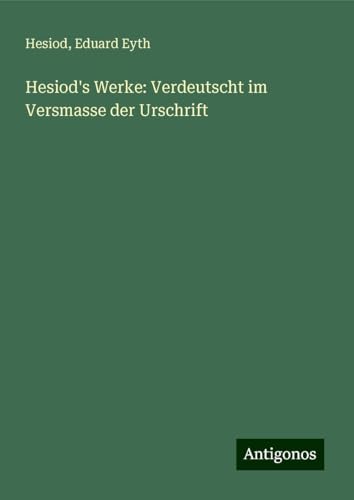 Hesiod's Werke: Verdeutscht im Versmasse der Urschrift Hesiod's Werke: Verdeutscht im Versmasse der Urschrift von Antigonos Verlag