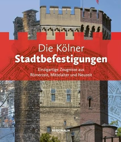 Die Kölner Stadtbefestigungen: Einzigartige Zeugnisse aus Römerzeit, Mittelalter und Neuzeit von REGIONALIA VERLAG
