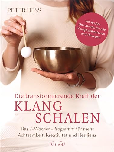 Die transformierende Kraft der Klangschalen: Das 7-Wochen-Programm für mehr Achtsamkeit, Kreativität und Resilienz - Mit Audio-Downloads für alle Klangmeditationen und Übungen von Irisiana