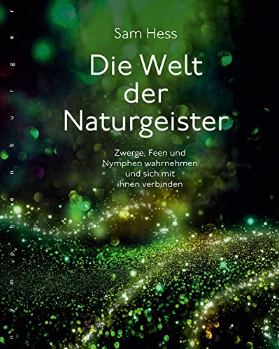 Die Welt der Naturgeister: Zwerge, Feen und Nymphen wahrnehmen und sich mit ihnen verbinden