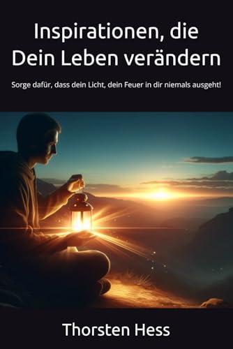 Inspirationen, die Dein Leben verändern: Sorge dafür, dass dein Licht, dein Feuer in dir niemals ausgeht! Inspirationen, die Dein Leben verändern: Sorge dafür, dass dein Licht, dein Feuer in dir niemals ausgeht!