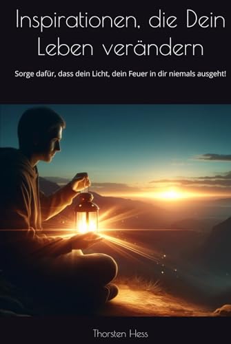 Inspirationen, die Dein Leben verändern: Sorge dafür, dass dein Licht, dein Feuer in dir niemals ausgeht! Inspirationen, die Dein Leben verändern: Sorge dafür, dass dein Licht, dein Feuer in dir niemals ausgeht!
