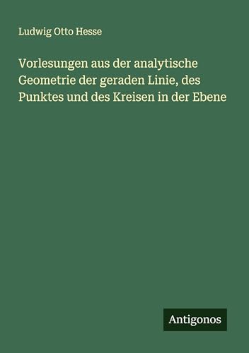 Vorlesungen aus der analytische Geometrie der geraden Linie, des Punktes und des Kreisen in der Ebene von Antigonos Verlag