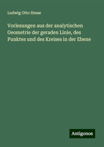Vorlesungen aus der analytischen Geometrie der geraden Linie, des Punktes und des Kreises in der Ebene von Antigonos Verlag