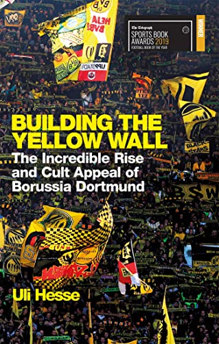 Building the Yellow Wall: The Incredible Rise and Cult Appeal of Borussia Dortmund: The Incredible Rise and Cult Appeal of Borussia Dortmund: WINNER OF THE FOOTBALL BOOK OF THE YEAR 2019