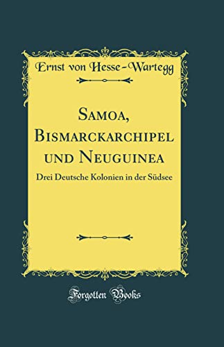 Samoa, Bismarckarchipel und Neuguinea: Drei Deutsche Kolonien in der Südsee (Classic Reprint)