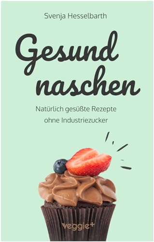 Gesund naschen: Natürlich gesüßte Rezepte ohne Industriezucker für gesunde Naschereien (Zuckerfrei backen und kochen: Desserts, Kuchen, Snacks und Vieles mehr – alles in einem Kochbuch) von veggie +